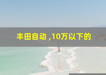 丰田自动 ,10万以下的